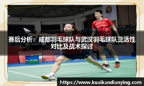 赛后分析：成都羽毛球队与武汉羽毛球队灵活性对比及战术探讨