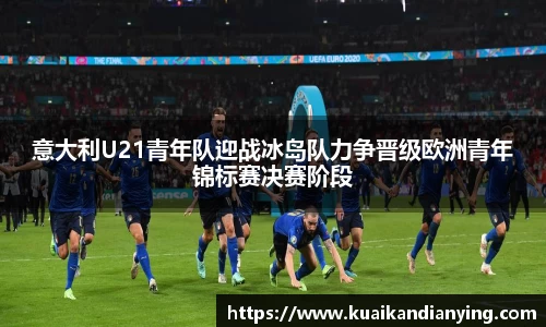 意大利U21青年队迎战冰岛队力争晋级欧洲青年锦标赛决赛阶段