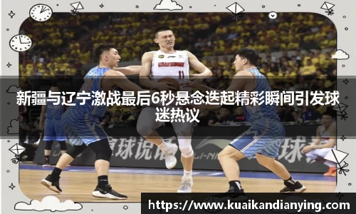 新疆与辽宁激战最后6秒悬念迭起精彩瞬间引发球迷热议