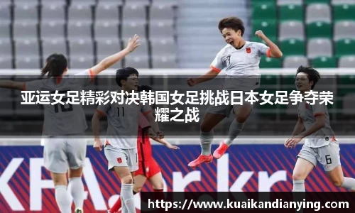 亚运女足精彩对决韩国女足挑战日本女足争夺荣耀之战